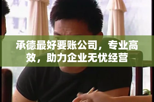 承德最好要账公司，专业高效，助力企业无忧经营