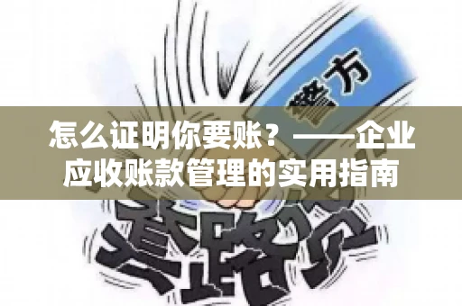怎么证明你要账?——企业应收账款管理的实用指南 怎么证明你要账?——企业应收账款管理的实用指南