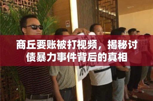 商丘要账被打视频，揭秘讨债暴力事件背后的真相