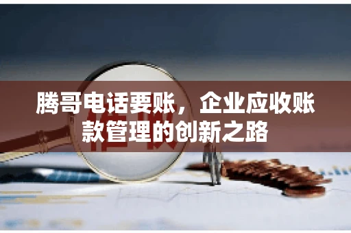 腾哥电话要账，企业应收账款管理的创新之路