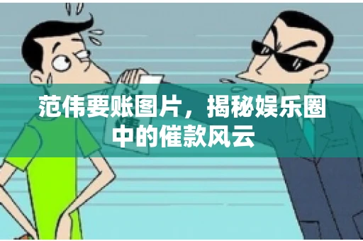 范伟要账图片，揭秘娱乐圈中的催款风云