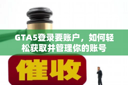 GTA5登录要账户,如何轻松获取并管理你的账号 GTA5登录要账户,如何轻松获取并管理你的账号