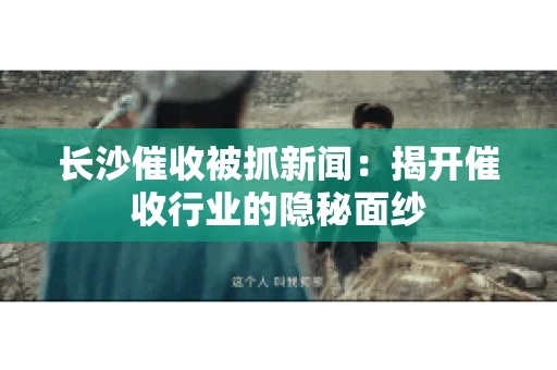 长沙催收被抓新闻：揭开催收行业的隐秘面纱