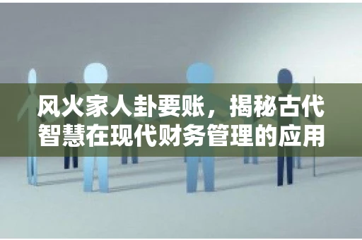 风火家人卦要账，揭秘古代智慧在现代财务管理的应用