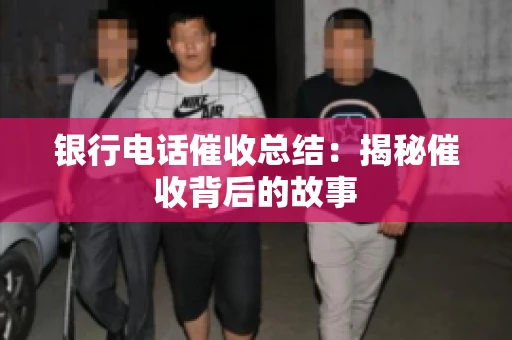 银行电话催收总结：揭秘催收背后的故事