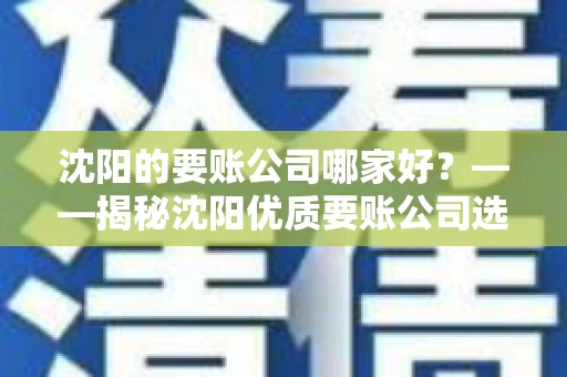 沈阳的要账公司哪家好？——揭秘沈阳优质要账公司选择指南
