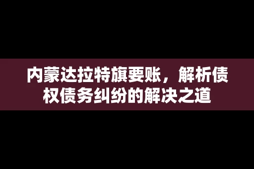 内蒙达拉特旗要账，解析债权债务纠纷的解决之道