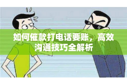 如何催款打电话要账，高效沟通技巧全解析