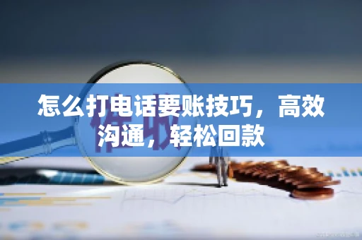 怎么打电话要账技巧，高效沟通，轻松回款