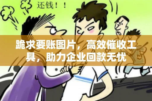 跪求要账图片，高效催收工具，助力企业回款无忧