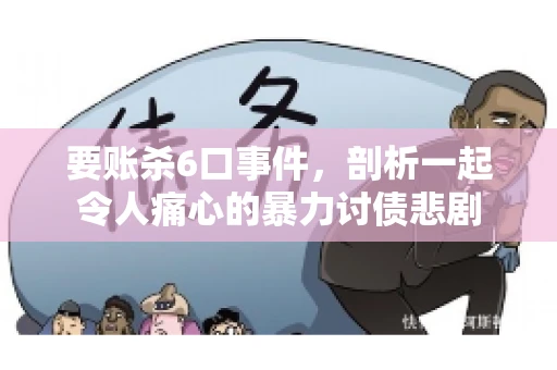 要账杀6口事件，剖析一起令人痛心的暴力讨债悲剧