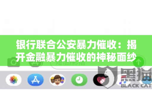 银行联合公安暴力催收：揭开金融暴力催收的神秘面纱