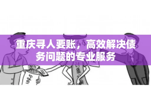 重庆寻人要账，高效解决债务问题的专业服务