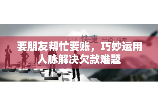 要朋友帮忙要账，巧妙运用人脉解决欠款难题