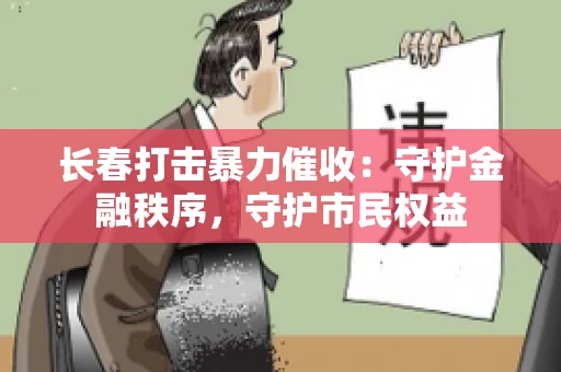 长春打击暴力催收:守护金融秩序,守护市民权益 长春打击暴力催收:守护金融秩序,守护市民权益