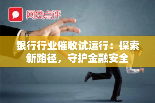 银行行业催收试运行:探索新路径,守护金融安全 银行行业催收试运行:探索新路径,守护金融安全