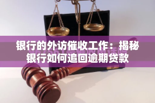 银行的外访催收工作：揭秘银行如何追回逾期贷款
