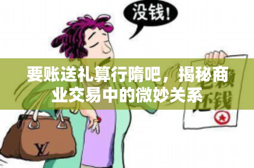 要账送礼算行隋吧，揭秘商业交易中的微妙关系