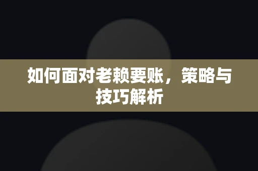如何面对老赖要账,策略与技巧解析 如何面对老赖要账,策略与技巧解析