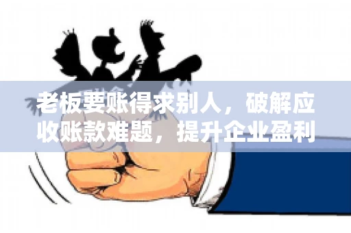 老板要账得求别人,破解应收账款难题,提升企业盈利能力 老板要账得求别人,破解应收账款难题,提升企业盈利能力