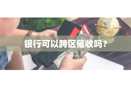 银行可以跨区催收吗？