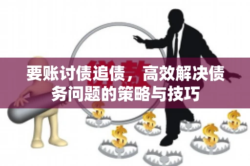 要账讨债追债,高效解决债务问题的策略与技巧 要账讨债追债,高效解决债务问题的策略与技巧