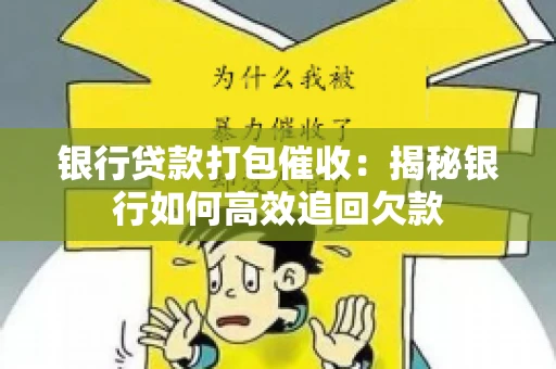 银行贷款打包催收:揭秘银行如何高效追回欠款 银行贷款打包催收:揭秘银行如何高效追回欠款