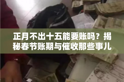 正月不出十五能要账吗？揭秘春节账期与催收那些事儿