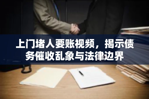 上门堵人要账视频，揭示债务催收乱象与法律边界