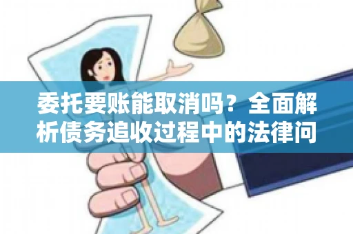 委托要账能取消吗？全面解析债务追收过程中的法律问题