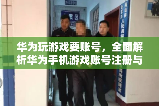 华为玩游戏要账号，全面解析华为手机游戏账号注册与使用