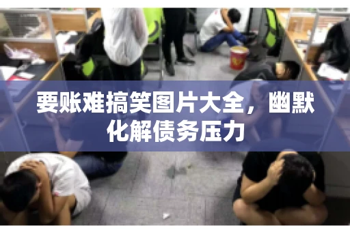 要账难搞笑图片大全，幽默化解债务压力