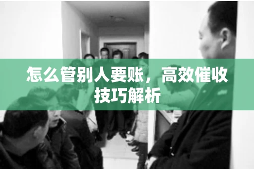 怎么管别人要账，高效催收技巧解析