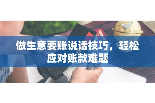 做生意要账说话技巧，轻松应对账款难题