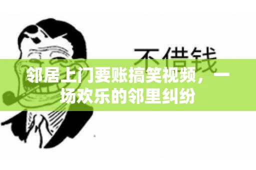 邻居上门要账搞笑视频，一场欢乐的邻里纠纷