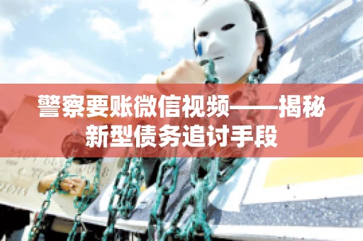 警察要账微信视频——揭秘新型债务追讨手段