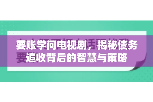 要账学问电视剧,揭秘债务追收背后的智慧与策略 要账学问电视剧,揭秘债务追收背后的智慧与策略