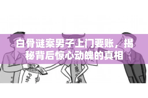 白骨谜案男子上门要账，揭秘背后惊心动魄的真相