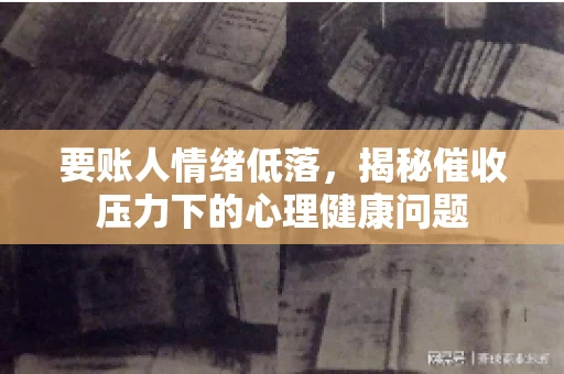 要账人情绪低落，揭秘催收压力下的心理健康问题