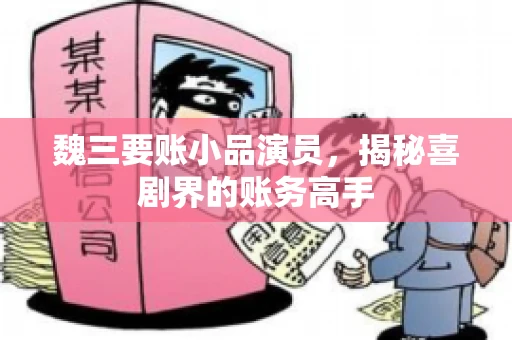 魏三要账小品演员,揭秘喜剧界的账务高手 魏三要账小品演员,揭秘喜剧界的账务高手