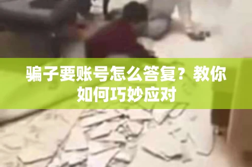 骗子要账号怎么答复?教你如何巧妙应对 骗子要账号怎么答复?教你如何巧妙应对
