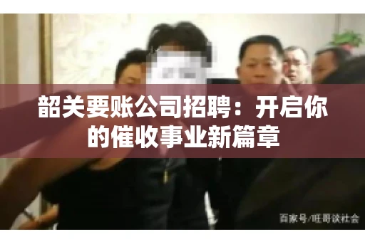 韶关要账公司招聘:开启你的催收事业新篇章 韶关要账公司招聘:开启你的催收事业新篇章