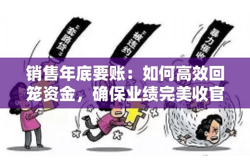 销售年底要账:如何高效回笼资金,确保业绩完美收官 销售年底要账:如何高效回笼资金,确保业绩完美收官