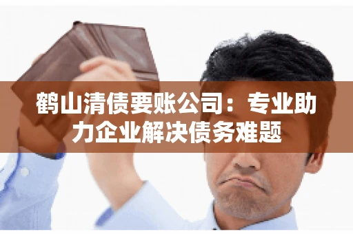 鹤山清债要账公司：专业助力企业解决债务难题