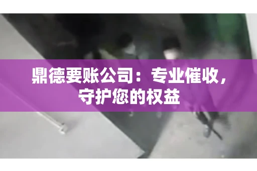 鼎德要账公司：专业催收，守护您的权益