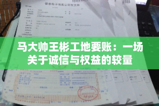 马大帅王彬工地要账:一场关于诚信与权益的较量 马大帅王彬工地要账:一场关于诚信与权益的较量