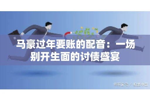 马豪过年要账的配音:一场别开生面的讨债盛宴 马豪过年要账的配音:一场别开生面的讨债盛宴