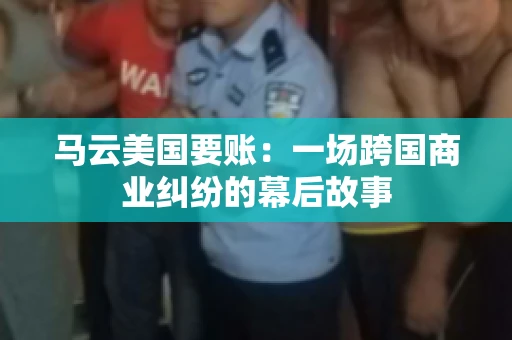 马云美国要账：一场跨国商业纠纷的幕后故事