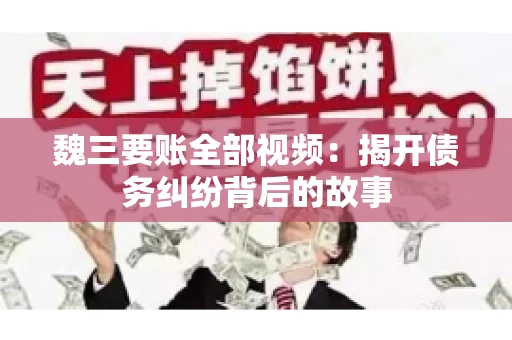 魏三要账全部视频：揭开债务纠纷背后的故事