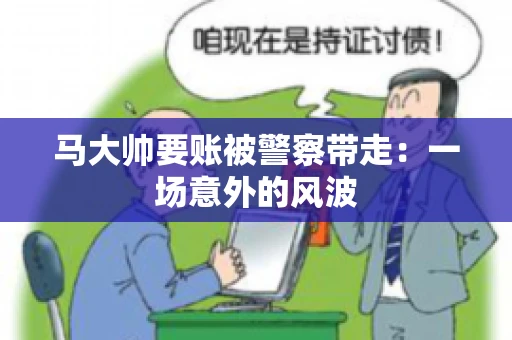 马大帅要账被警察带走：一场意外的风波